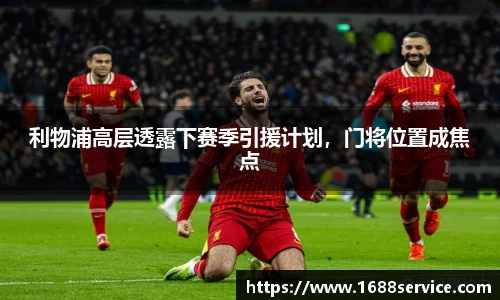 利物浦高层透露下赛季引援计划，门将位置成焦点