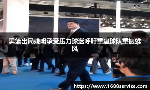 男篮出局姚明承受压力球迷呼吁重建球队重振雄风