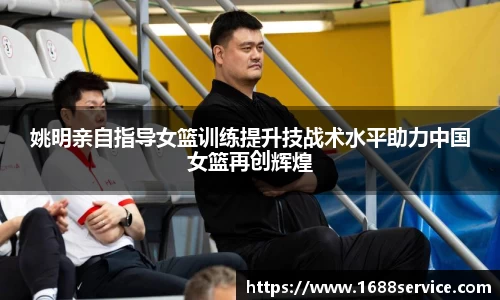 姚明亲自指导女篮训练提升技战术水平助力中国女篮再创辉煌