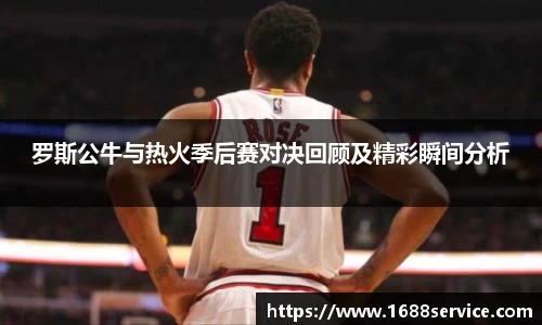 罗斯公牛与热火季后赛对决回顾及精彩瞬间分析