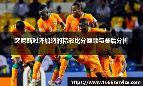 突尼斯对阵加纳的精彩比分回顾与赛后分析