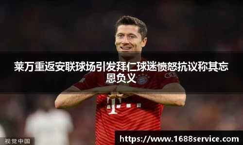莱万重返安联球场引发拜仁球迷愤怒抗议称其忘恩负义