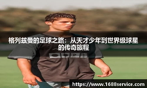 格列兹曼的足球之路：从天才少年到世界级球星的传奇旅程