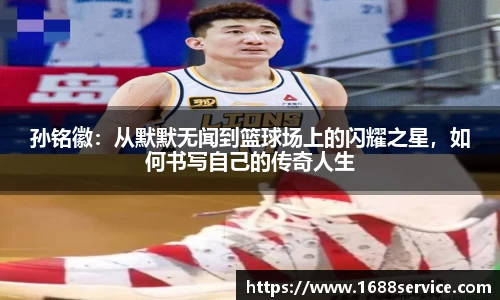 孙铭徽：从默默无闻到篮球场上的闪耀之星，如何书写自己的传奇人生