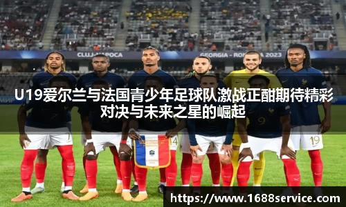 U19爱尔兰与法国青少年足球队激战正酣期待精彩对决与未来之星的崛起