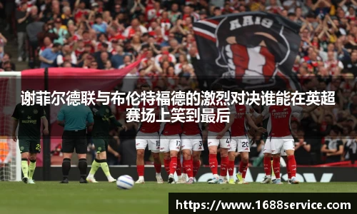 谢菲尔德联与布伦特福德的激烈对决谁能在英超赛场上笑到最后