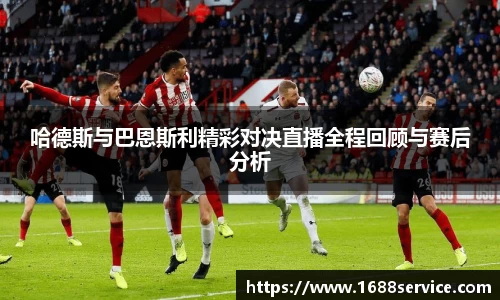 哈德斯与巴恩斯利精彩对决直播全程回顾与赛后分析