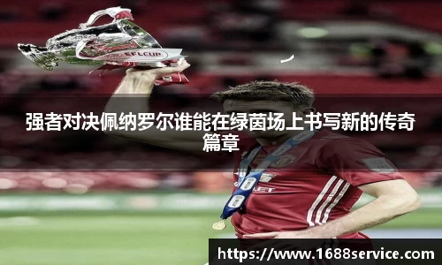 强者对决佩纳罗尔谁能在绿茵场上书写新的传奇篇章