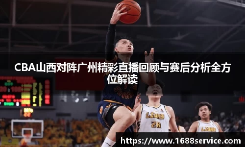CBA山西对阵广州精彩直播回顾与赛后分析全方位解读