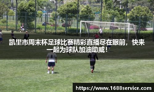 凯里市周末杯足球比赛精彩直播尽在眼前，快来一起为球队加油助威！