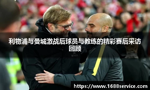 利物浦与曼城激战后球员与教练的精彩赛后采访回顾