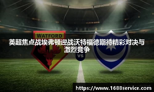英超焦点战埃弗顿迎战沃特福德期待精彩对决与激烈竞争